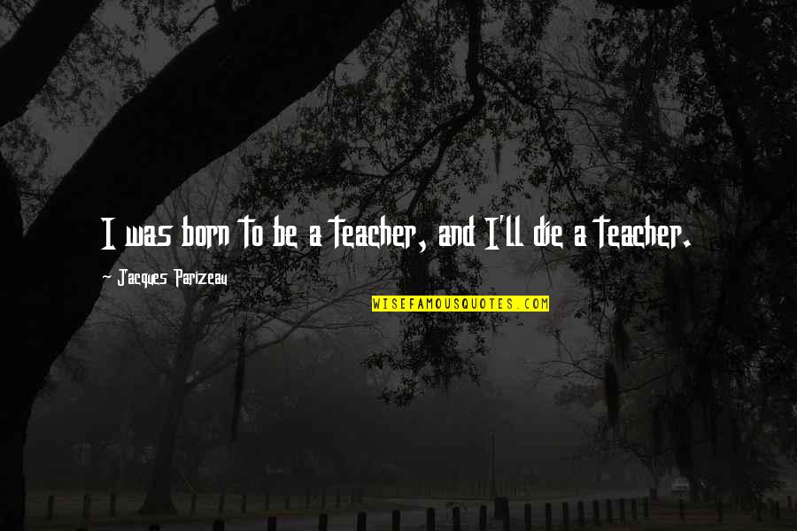Born To Die Quotes By Jacques Parizeau: I was born to be a teacher, and Born To Die Quotes By Jacques Parizeau: I was born to be a teacher, and