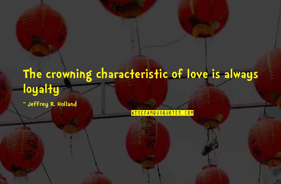 Born To Express Not To Impress Quotes By Jeffrey R. Holland: The crowning characteristic of love is always loyalty