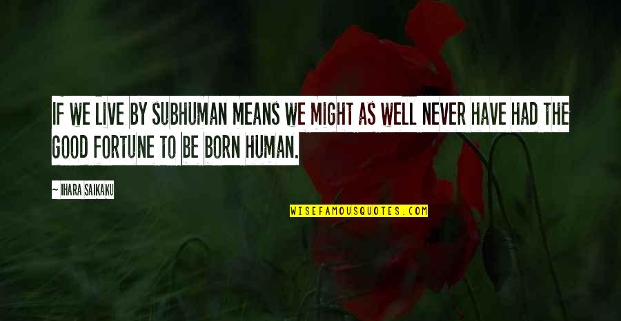 Born To Live Quotes By Ihara Saikaku: If we live by subhuman means we might