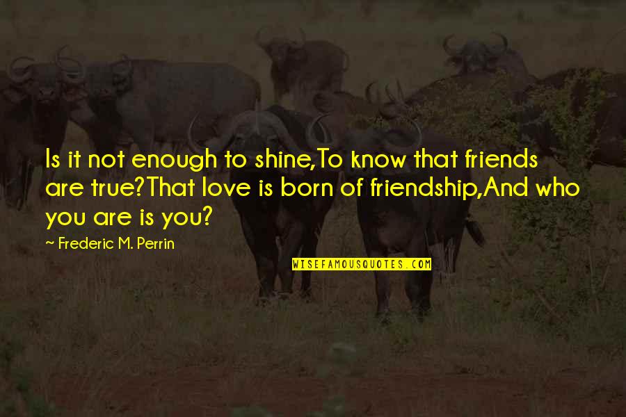 Born To Love Quotes By Frederic M. Perrin: Is it not enough to shine,To know that