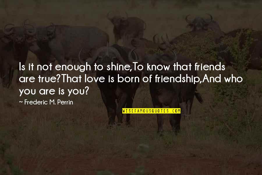 Born To Love You Quotes By Frederic M. Perrin: Is it not enough to shine,To know that