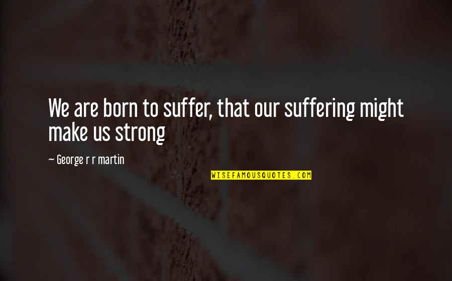 Born To Suffer Quotes By George R R Martin: We are born to suffer, that our suffering