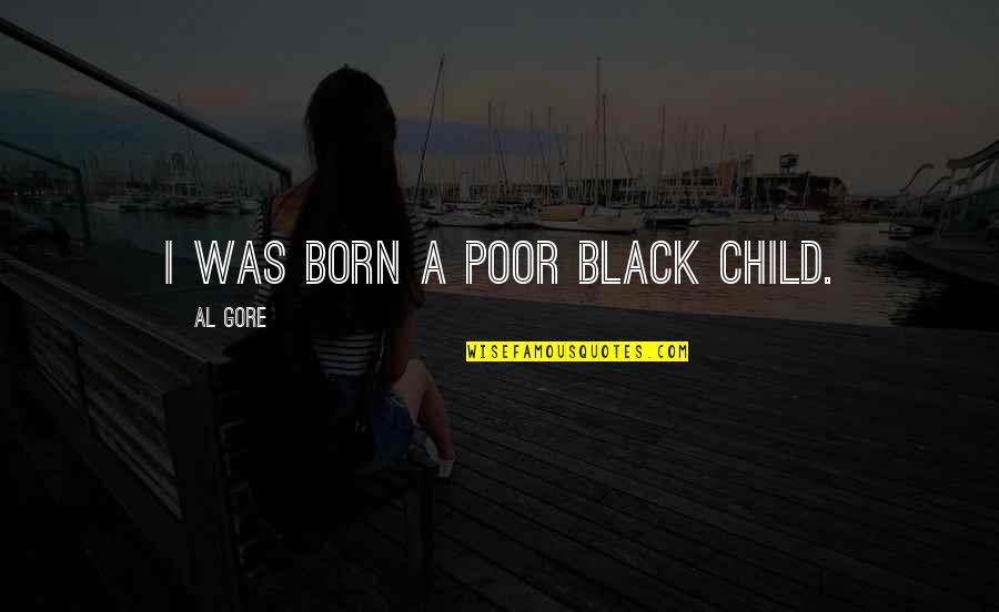 Born To Walk Alone Quotes By Al Gore: I was born a poor black child. Born To Walk Alone Quotes By Al Gore: I was born a poor black child.