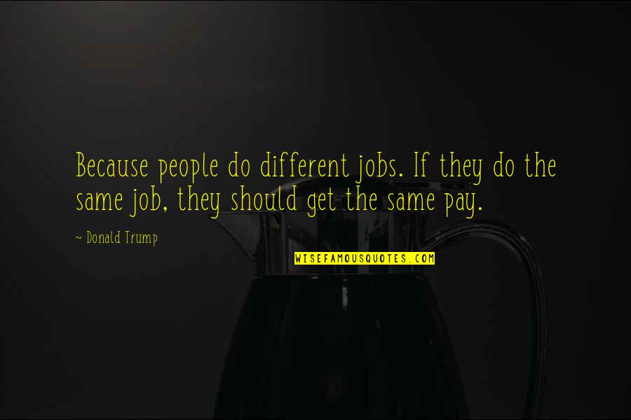 Born To Walk Alone Quotes By Donald Trump: Because people do different jobs. If they do Born To Walk Alone Quotes By Donald Trump: Because people do different jobs. If they do
