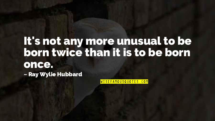 Born Twice Quotes By Ray Wylie Hubbard: It's not any more unusual to be born Born Twice Quotes By Ray Wylie Hubbard: It's not any more unusual to be born