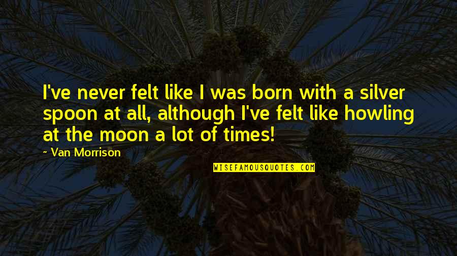 Born With A Silver Spoon Quotes By Van Morrison: I've never felt like I was born with Born With A Silver Spoon Quotes By Van Morrison: I've never felt like I was born with