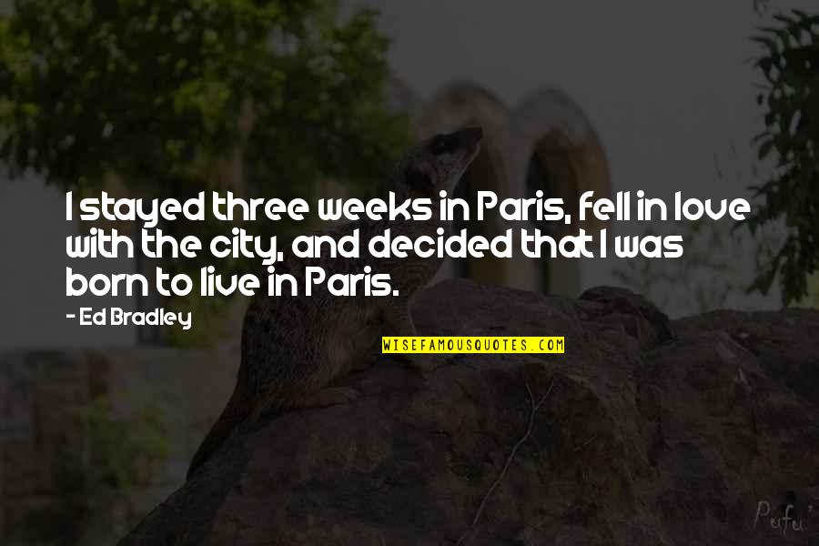 Born With Love Quotes By Ed Bradley: I stayed three weeks in Paris, fell in