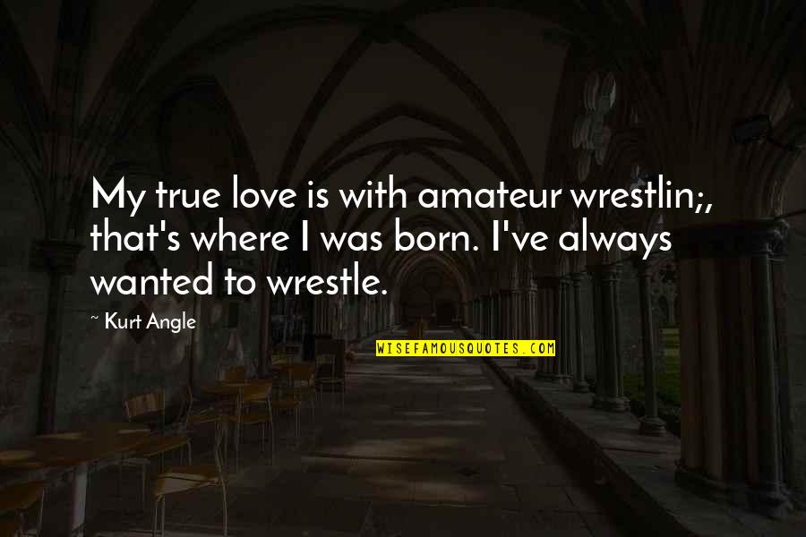 Born With Love Quotes By Kurt Angle: My true love is with amateur wrestlin;, that's