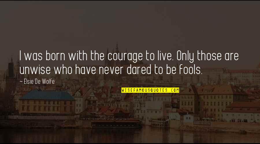 Born With Quotes By Elsie De Wolfe: I was born with the courage to live. Born With Quotes By Elsie De Wolfe: I was born with the courage to live.