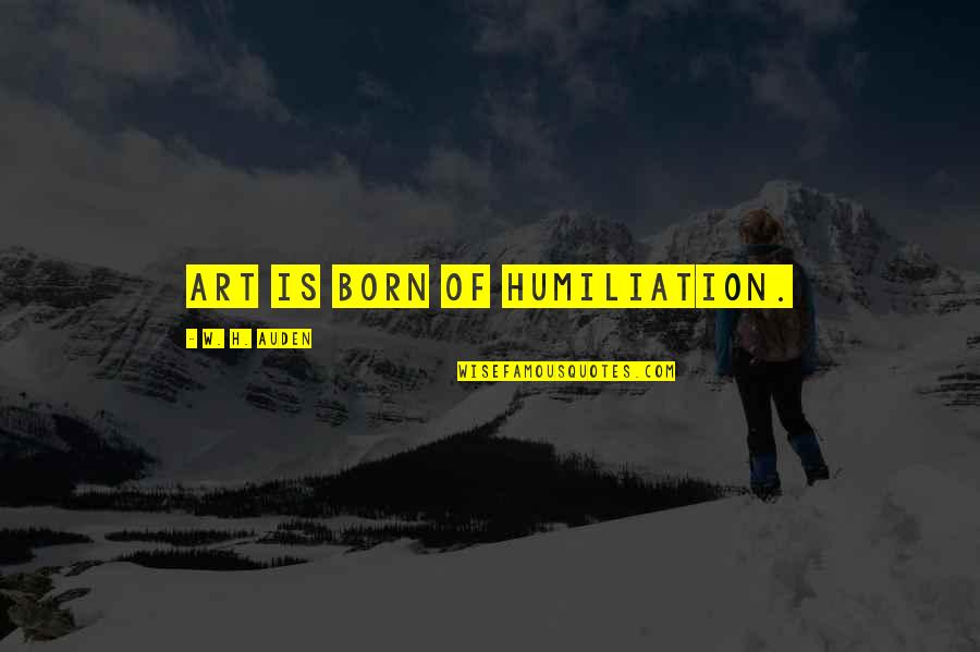 Born Without You Quotes By W. H. Auden: Art is born of humiliation. Born Without You Quotes By W. H. Auden: Art is born of humiliation.
