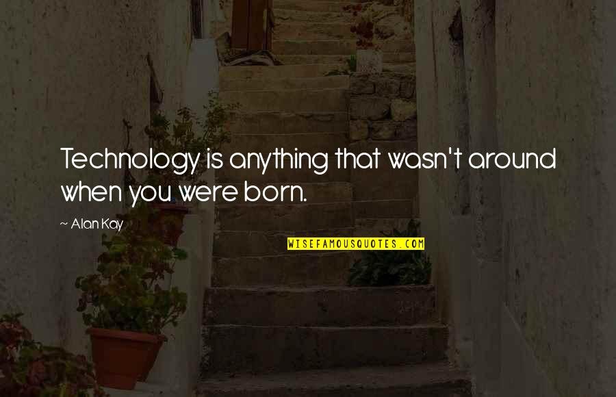 Born You Quotes By Alan Kay: Technology is anything that wasn't around when you