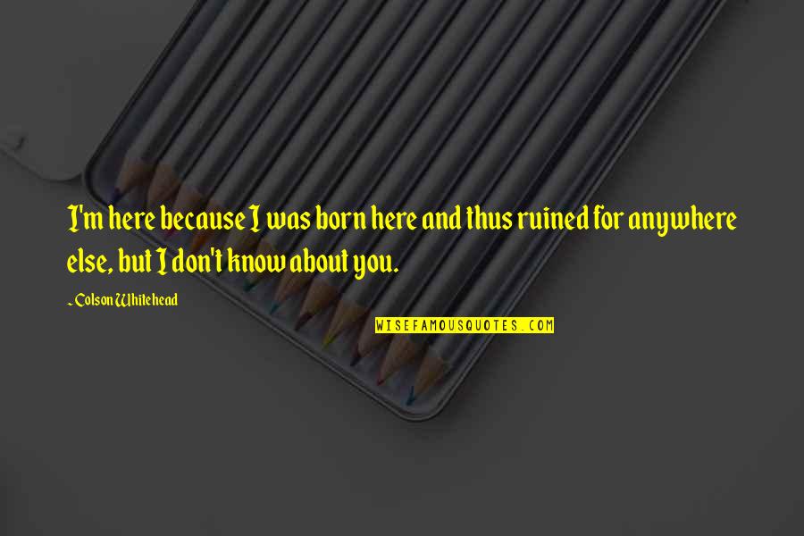 Born You Quotes By Colson Whitehead: I'm here because I was born here and Born You Quotes By Colson Whitehead: I'm here because I was born here and