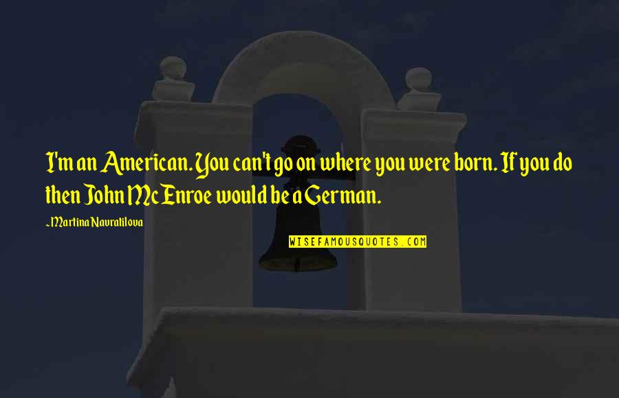 Born You Quotes By Martina Navratilova: I'm an American. You can't go on where Born You Quotes By Martina Navratilova: I'm an American. You can't go on where