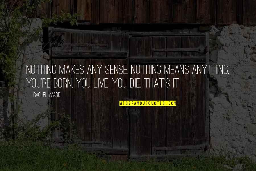 Born You Quotes By Rachel Ward: Nothing makes any sense. Nothing means anything. You're Born You Quotes By Rachel Ward: Nothing makes any sense. Nothing means anything. You're