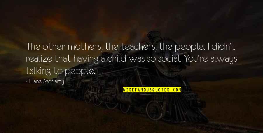 Bornagain Quotes By Liane Moriarty: The other mothers, the teachers, the people. I