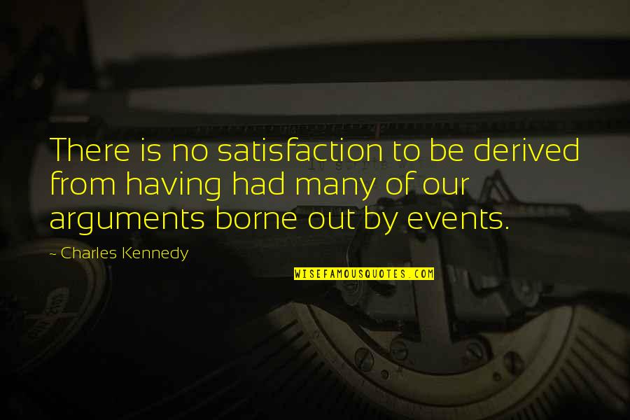 Borne Quotes By Charles Kennedy: There is no satisfaction to be derived from Borne Quotes By Charles Kennedy: There is no satisfaction to be derived from