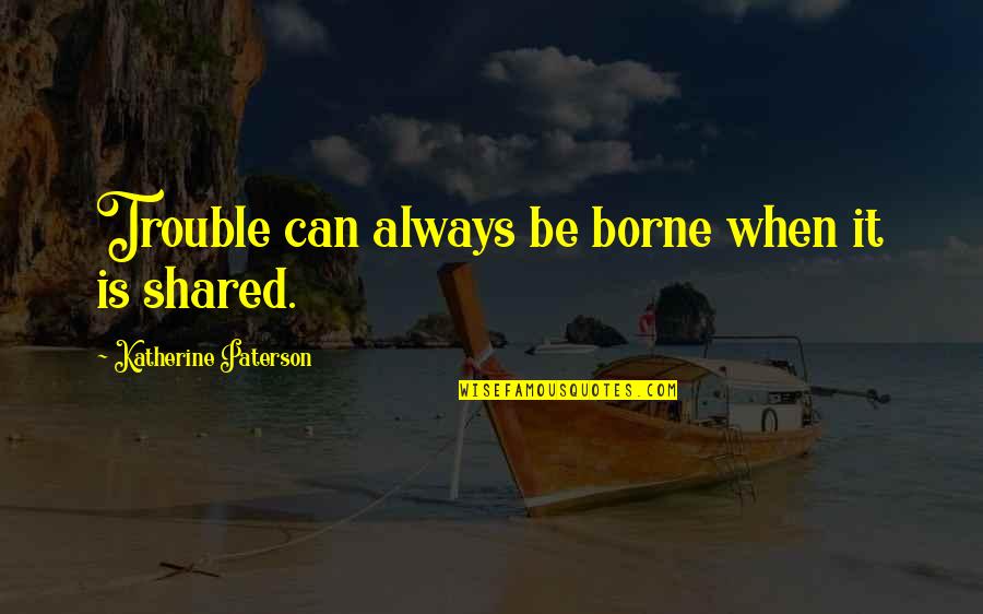 Borne Quotes By Katherine Paterson: Trouble can always be borne when it is Borne Quotes By Katherine Paterson: Trouble can always be borne when it is