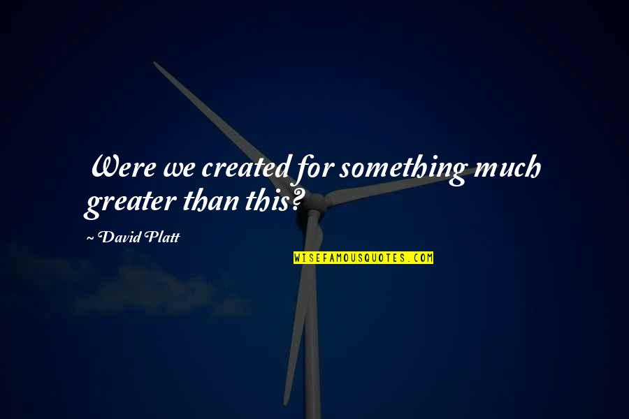 Borning 3 Quotes By David Platt: Were we created for something much greater than