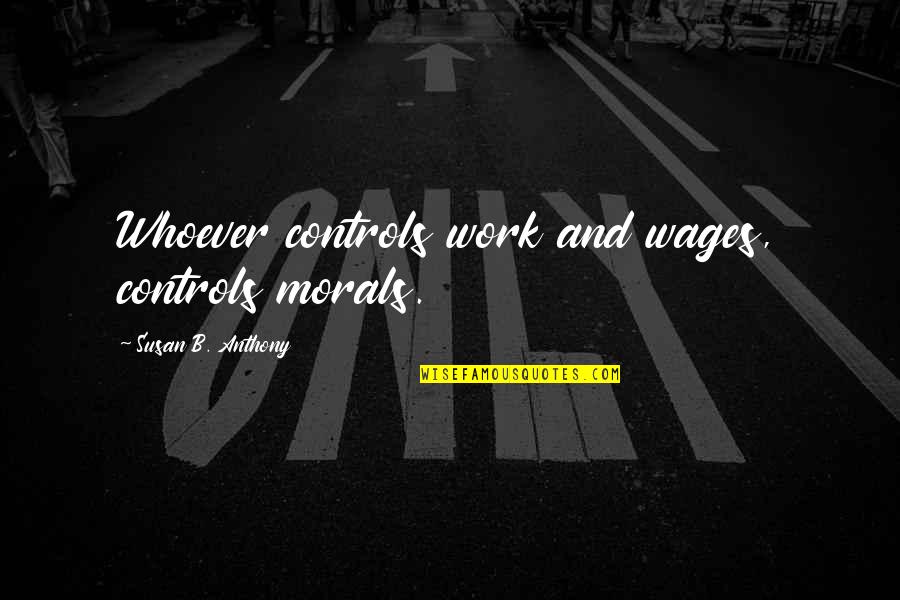 Borning 3 Quotes By Susan B. Anthony: Whoever controls work and wages, controls morals.