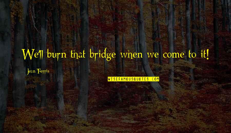 Borovsky Furniture Quotes By Jean Ferris: We'll burn that bridge when we come to