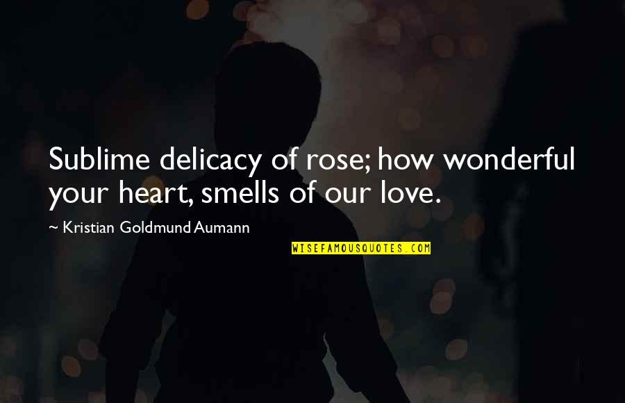 Borracchinis Bakery Quotes By Kristian Goldmund Aumann: Sublime delicacy of rose; how wonderful your heart,