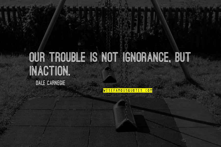 Borras Quotes By Dale Carnegie: Our trouble is not ignorance, but inaction.