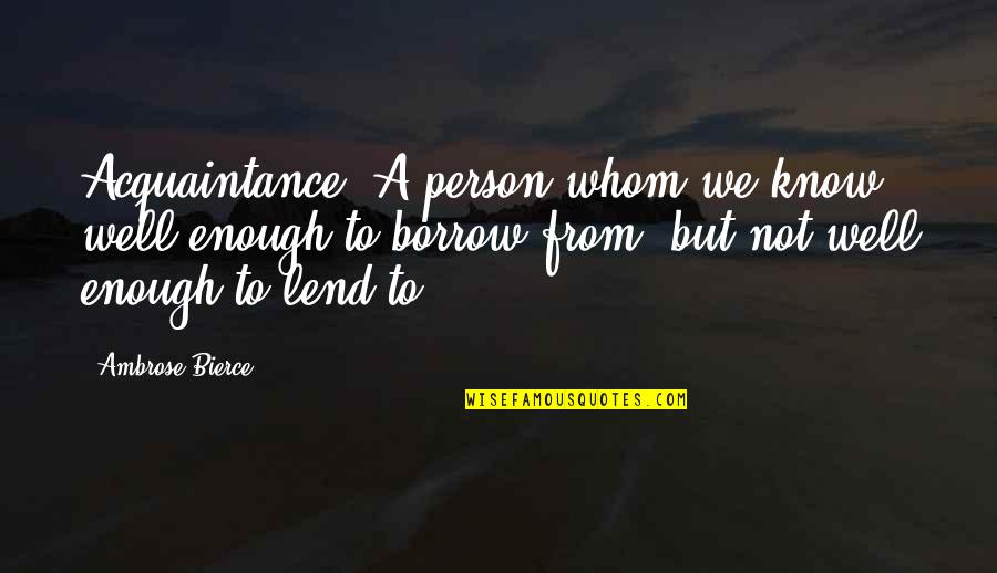 Borrow Quotes By Ambrose Bierce: Acquaintance. A person whom we know well enough Borrow Quotes By Ambrose Bierce: Acquaintance. A person whom we know well enough