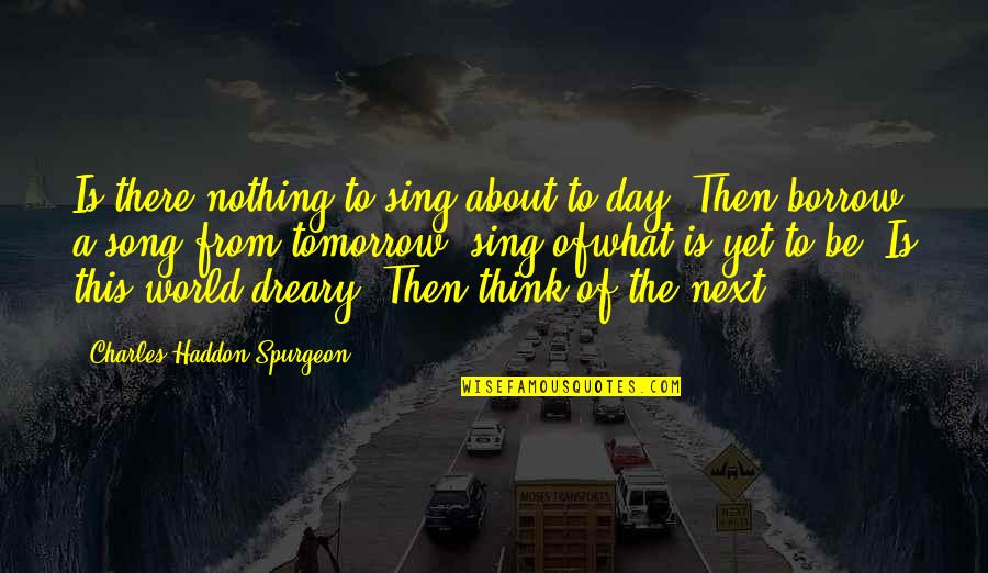 Borrow Quotes By Charles Haddon Spurgeon: Is there nothing to sing about to-day? Then