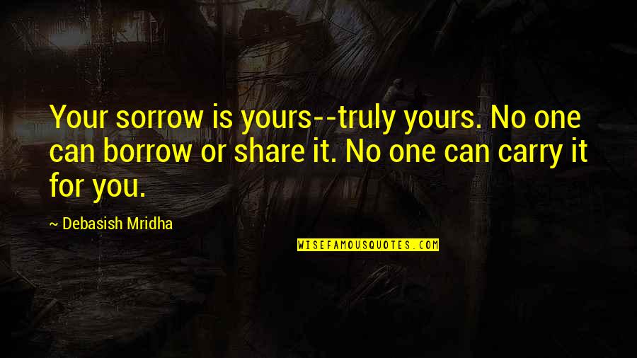Borrow Quotes By Debasish Mridha: Your sorrow is yours--truly yours. No one can