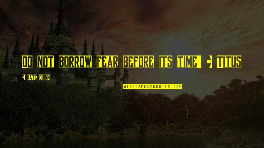 Borrow Quotes By Kate Quinn: Do not borrow fear before its time' ~ Borrow Quotes By Kate Quinn: Do not borrow fear before its time' ~