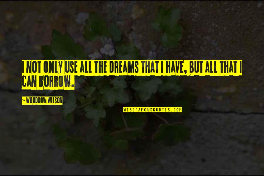 Borrow Quotes By Woodrow Wilson: I not only use all the dreams that