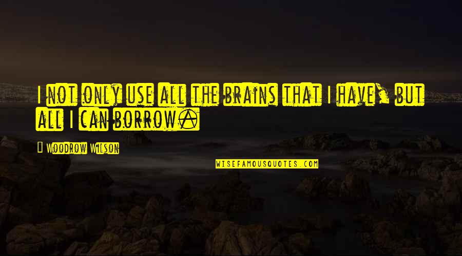 Borrow Quotes By Woodrow Wilson: I not only use all the brains that Borrow Quotes By Woodrow Wilson: I not only use all the brains that
