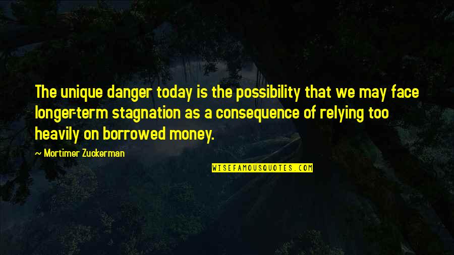 Borrowed Money Quotes By Mortimer Zuckerman: The unique danger today is the possibility that