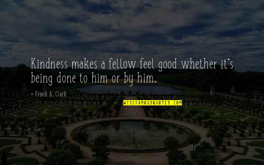 Borrower Quotes By Frank A. Clark: Kindness makes a fellow feel good whether it's