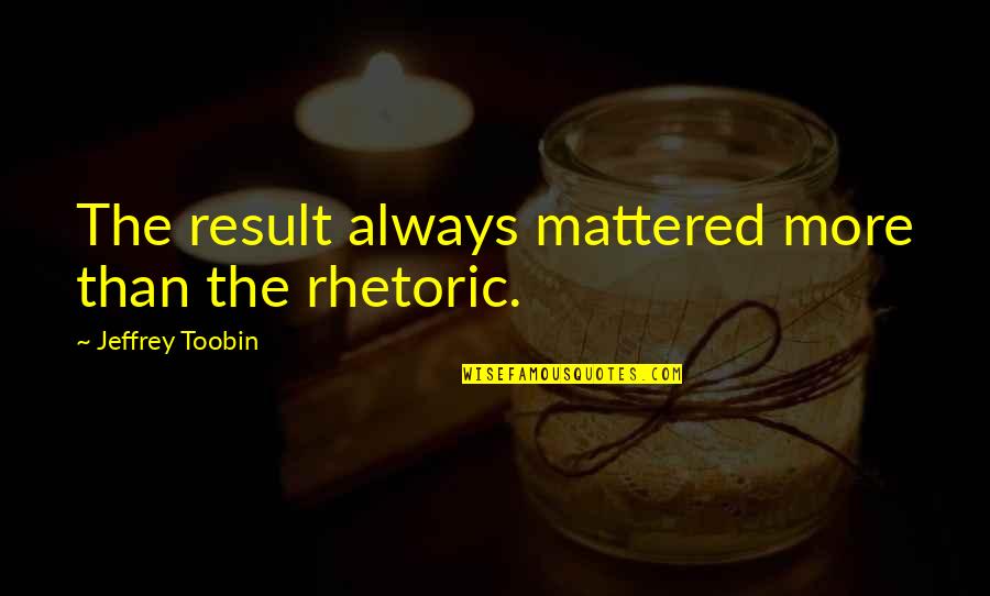 Borrowing Things Quotes By Jeffrey Toobin: The result always mattered more than the rhetoric.