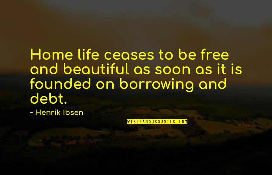 Borrowing's Quotes By Henrik Ibsen: Home life ceases to be free and beautiful