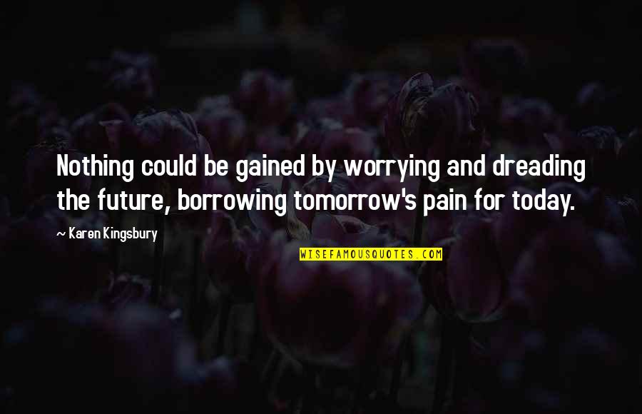 Borrowing's Quotes By Karen Kingsbury: Nothing could be gained by worrying and dreading