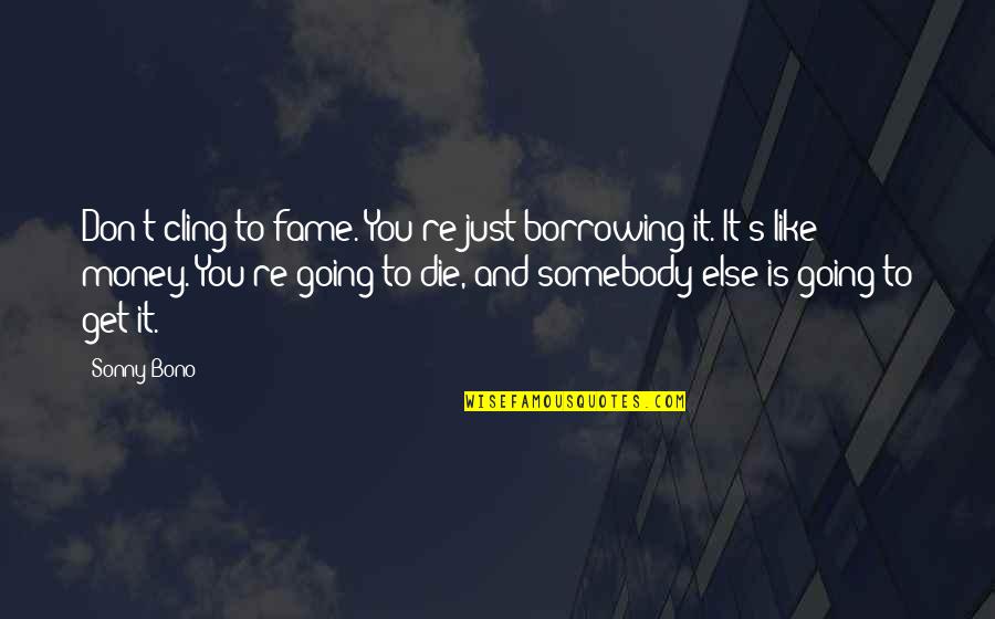 Borrowing's Quotes By Sonny Bono: Don't cling to fame. You're just borrowing it.