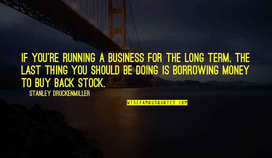 Borrowing's Quotes By Stanley Druckenmiller: If you're running a business for the long