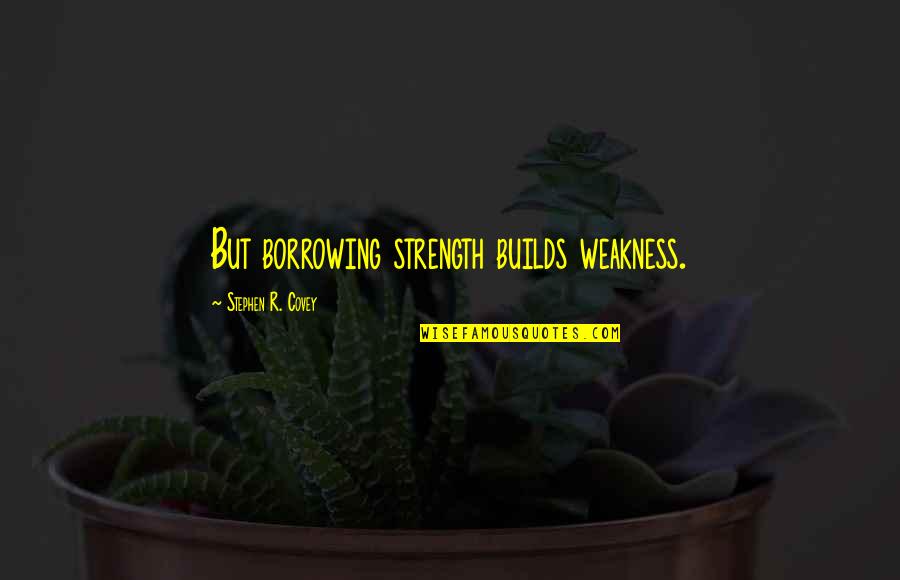 Borrowing's Quotes By Stephen R. Covey: But borrowing strength builds weakness.