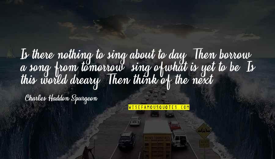 Borrow's Quotes By Charles Haddon Spurgeon: Is there nothing to sing about to-day? Then