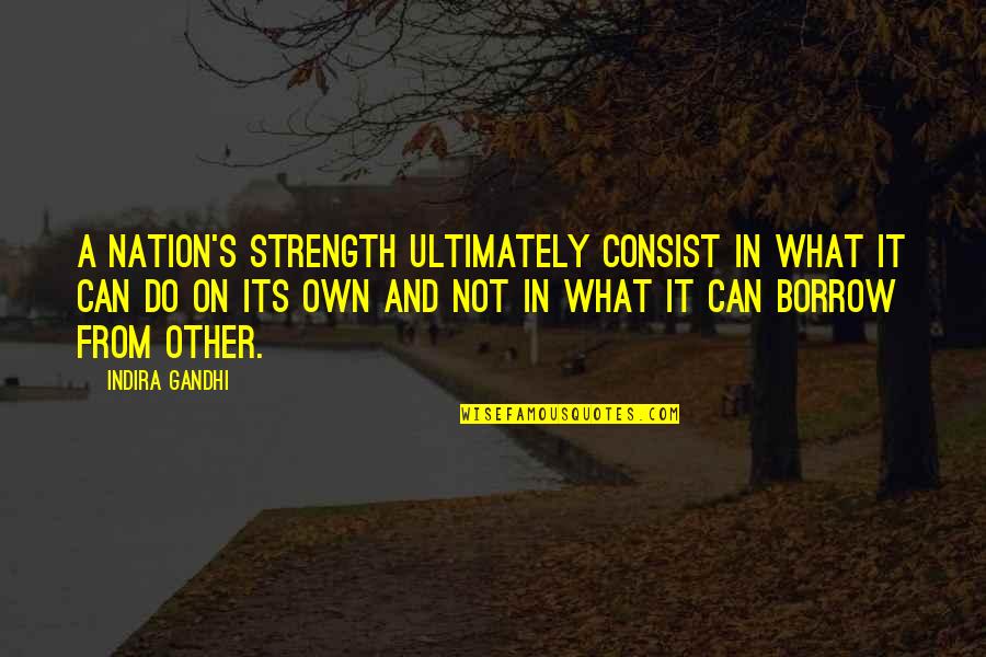 Borrow's Quotes By Indira Gandhi: A nation's strength ultimately consist in what it