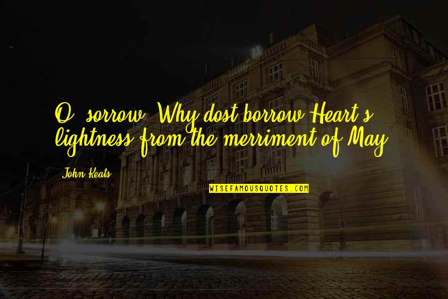 Borrow's Quotes By John Keats: O, sorrow! Why dost borrow Heart's lightness from