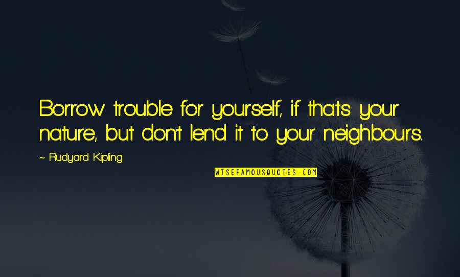 Borrow's Quotes By Rudyard Kipling: Borrow trouble for yourself, if that's your nature,
