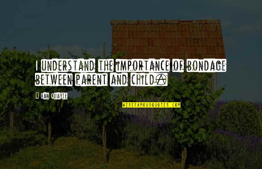 Borvil G Quotes By Dan Quayle: I understand the importance of bondage between parent