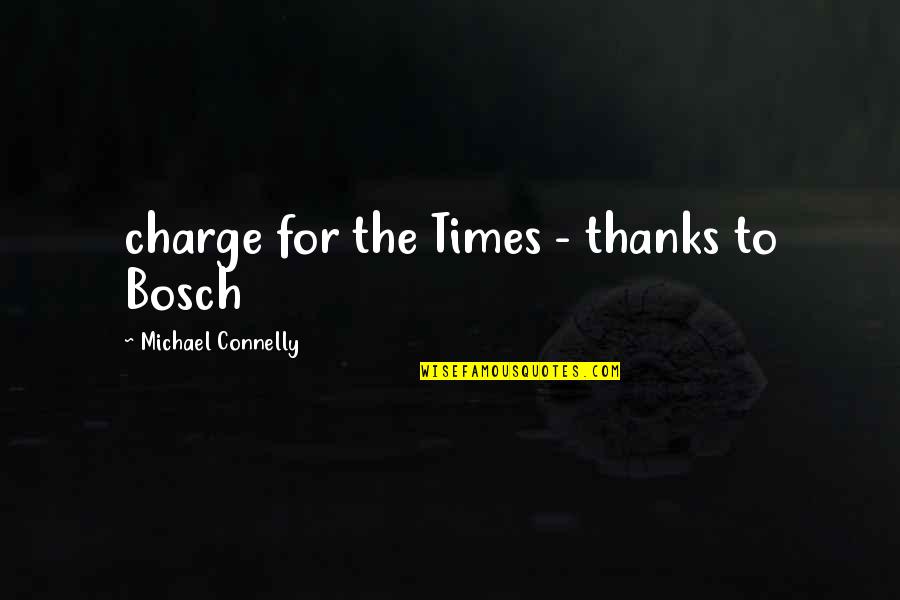 Bosch Quotes By Michael Connelly: charge for the Times - thanks to Bosch