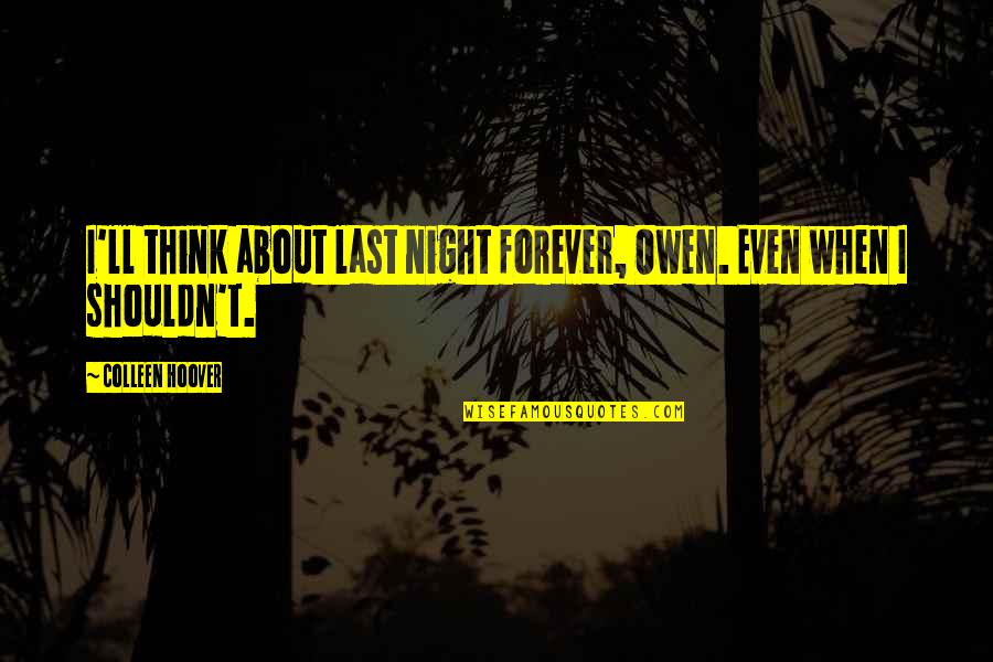 Bosen And Associates Quotes By Colleen Hoover: I'll think about last night forever, Owen. Even Bosen And Associates Quotes By Colleen Hoover: I'll think about last night forever, Owen. Even