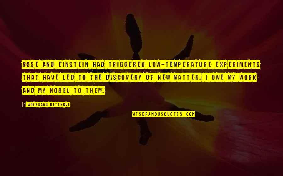 Bose's Quotes By Wolfgang Ketterle: Bose and Einstein had triggered low-temperature experiments that Bose's Quotes By Wolfgang Ketterle: Bose and Einstein had triggered low-temperature experiments that