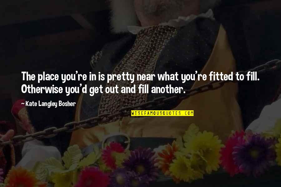 Bosher Quotes By Kate Langley Bosher: The place you're in is pretty near what Bosher Quotes By Kate Langley Bosher: The place you're in is pretty near what
