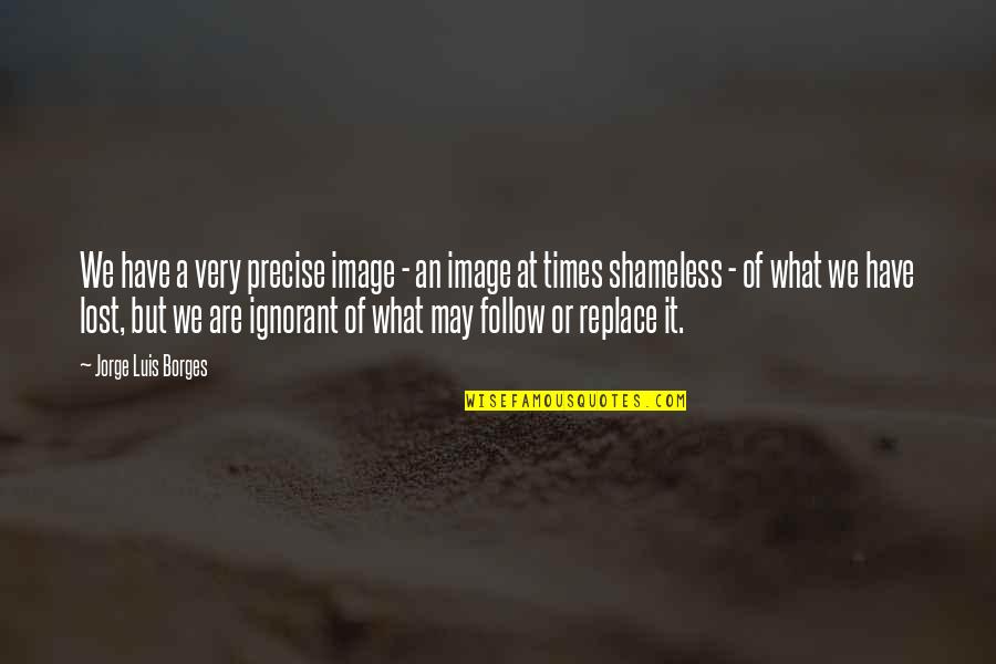 Boshoff Attorneys Quotes By Jorge Luis Borges: We have a very precise image - an Boshoff Attorneys Quotes By Jorge Luis Borges: We have a very precise image - an
